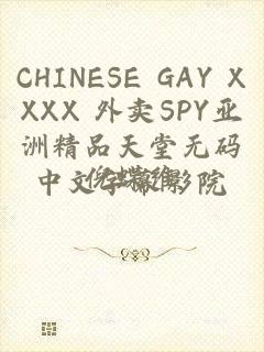 CHINESE GAY XXXX 外卖SPY亚洲精品天堂无码中文字幕影院